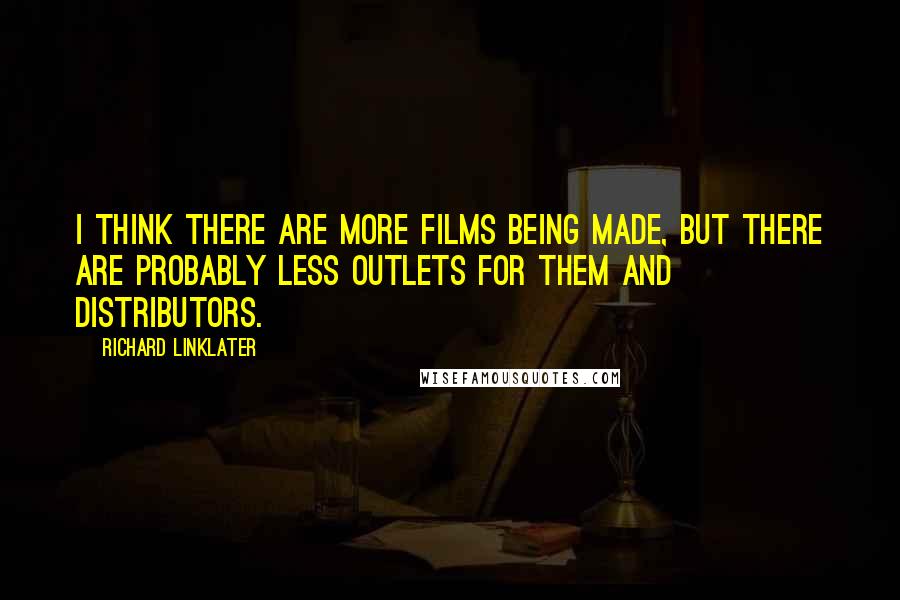 Richard Linklater quotes: I think there are more films being made, but there are probably less outlets for them and distributors.