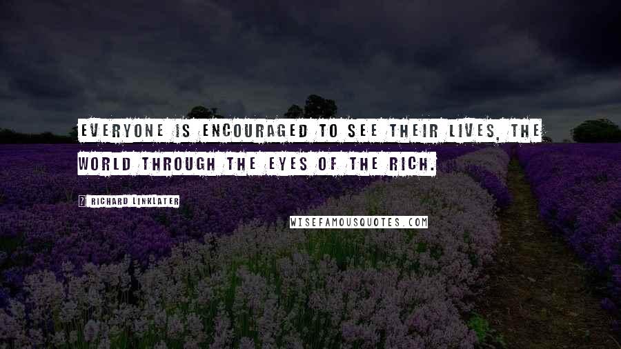 Richard Linklater quotes: Everyone is encouraged to see their lives, the world through the eyes of the rich.