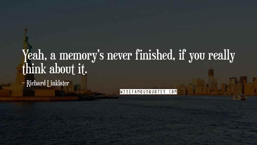 Richard Linklater quotes: Yeah, a memory's never finished, if you really think about it.