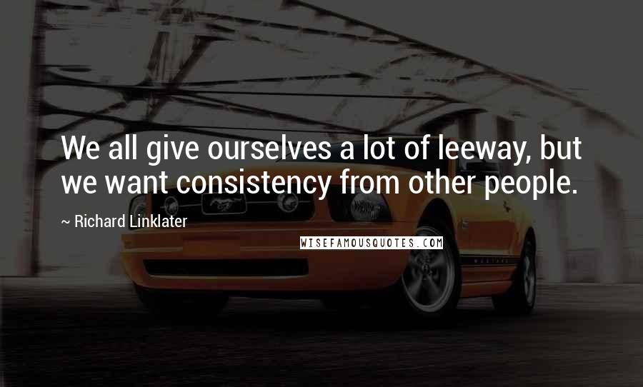 Richard Linklater quotes: We all give ourselves a lot of leeway, but we want consistency from other people.