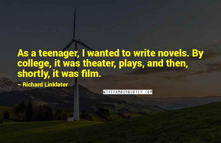 Richard Linklater quotes: As a teenager, I wanted to write novels. By college, it was theater, plays, and then, shortly, it was film.
