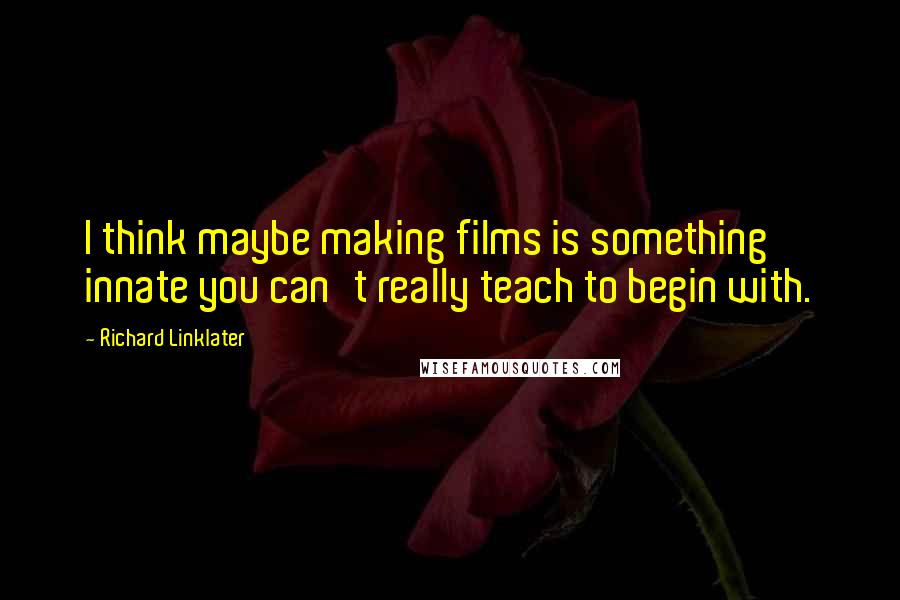 Richard Linklater quotes: I think maybe making films is something innate you can't really teach to begin with.