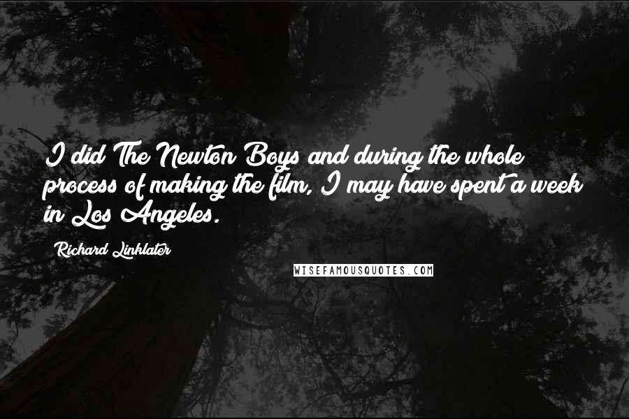 Richard Linklater quotes: I did The Newton Boys and during the whole process of making the film, I may have spent a week in Los Angeles.