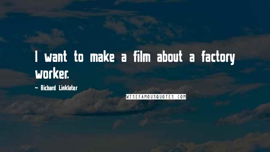 Richard Linklater quotes: I want to make a film about a factory worker.