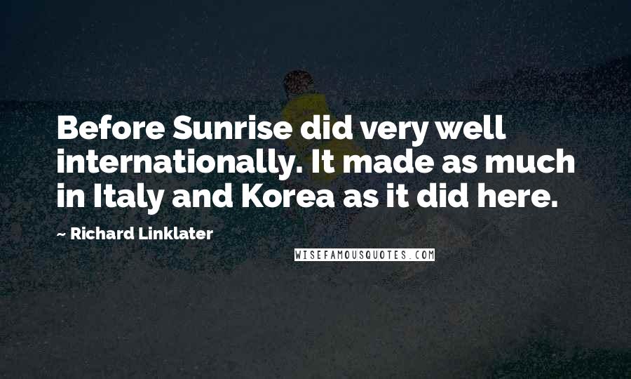Richard Linklater quotes: Before Sunrise did very well internationally. It made as much in Italy and Korea as it did here.
