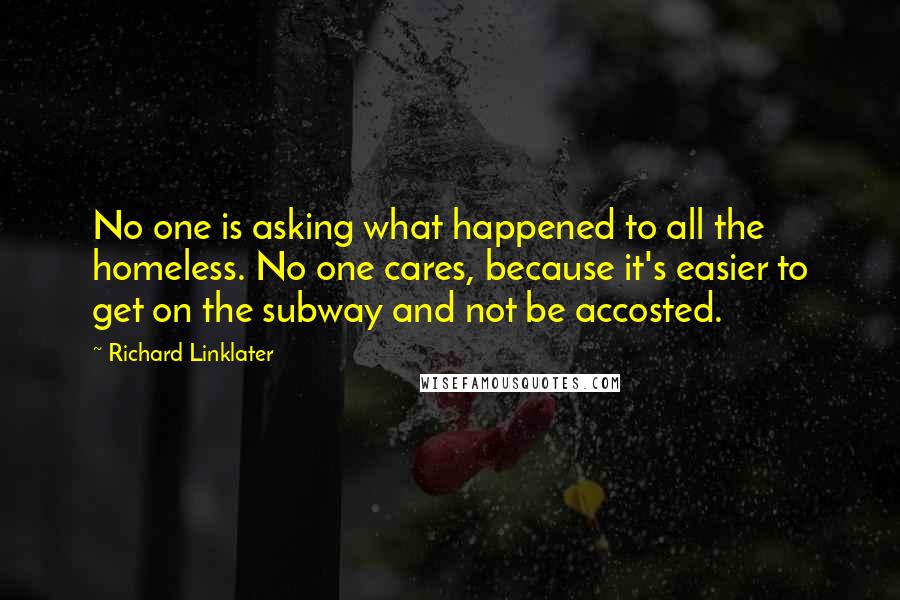 Richard Linklater quotes: No one is asking what happened to all the homeless. No one cares, because it's easier to get on the subway and not be accosted.