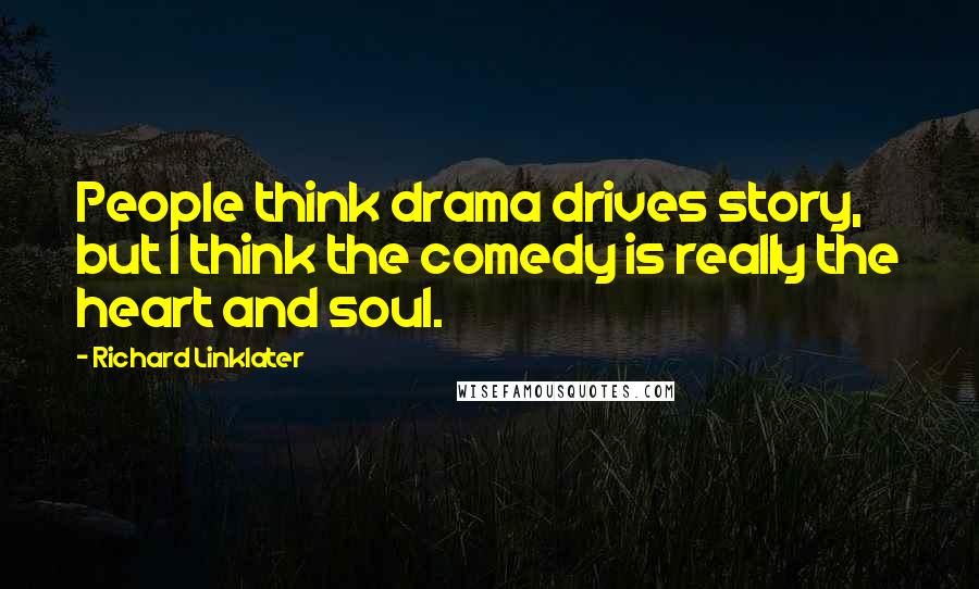 Richard Linklater quotes: People think drama drives story, but I think the comedy is really the heart and soul.