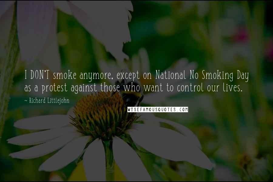 Richard Littlejohn quotes: I DON'T smoke anymore, except on National No Smoking Day as a protest against those who want to control our lives. Richard Littlejohn quotes: I DON'T smoke anymore, except on National No Smoking Day as a protest against those who want to control our lives.