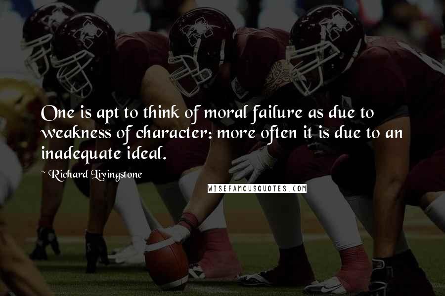 Richard Livingstone quotes: One is apt to think of moral failure as due to weakness of character: more often it is due to an inadequate ideal.