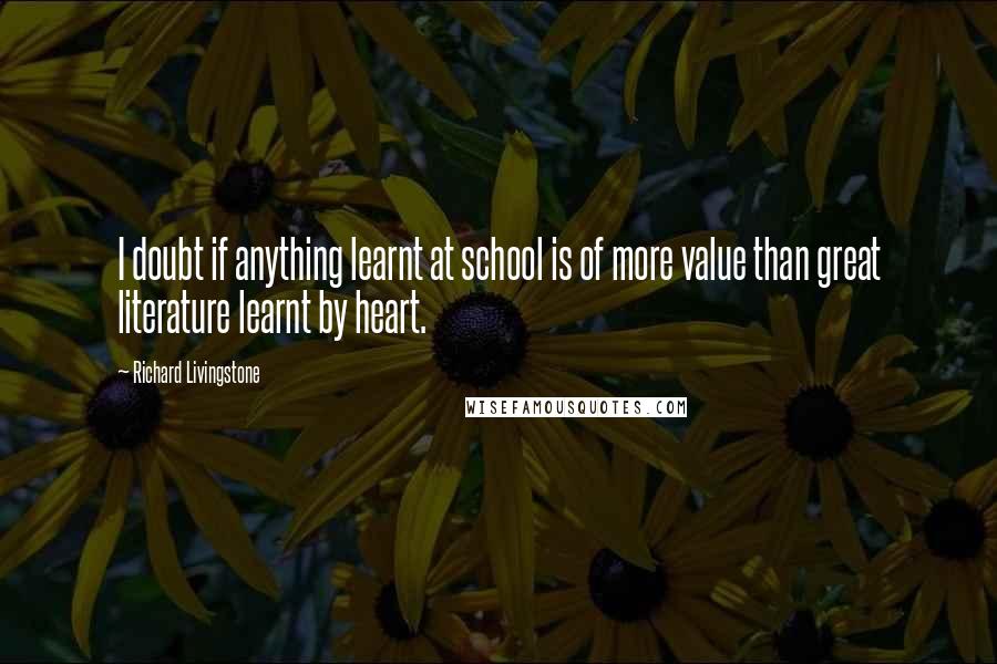 Richard Livingstone quotes: I doubt if anything learnt at school is of more value than great literature learnt by heart.