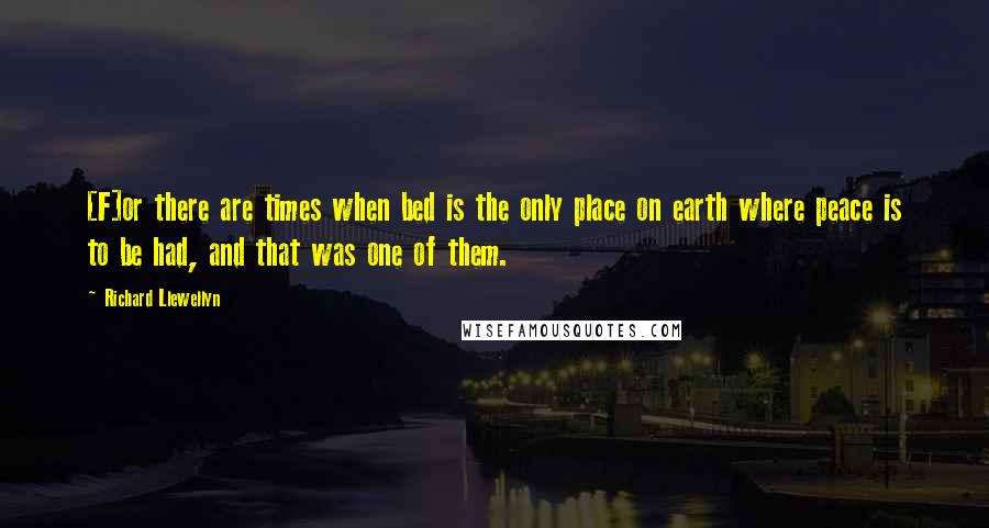 Richard Llewellyn quotes: [F]or there are times when bed is the only place on earth where peace is to be had, and that was one of them.