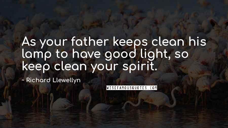 Richard Llewellyn quotes: As your father keeps clean his lamp to have good light, so keep clean your spirit.