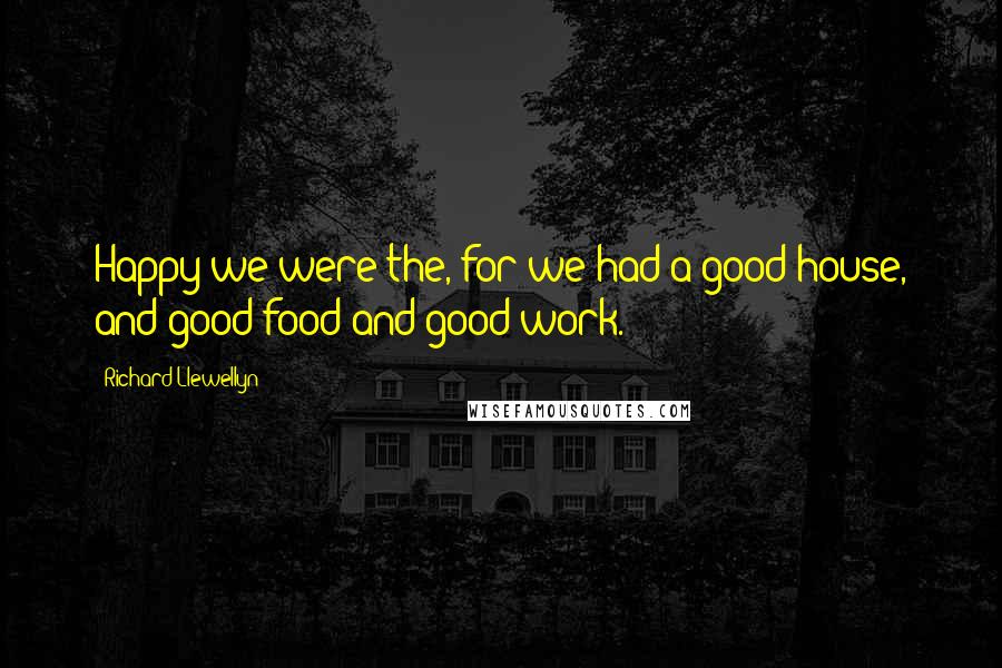 Richard Llewellyn quotes: Happy we were the, for we had a good house, and good food and good work.