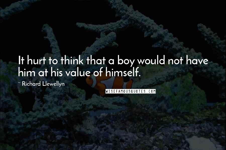 Richard Llewellyn quotes: It hurt to think that a boy would not have him at his value of himself.
