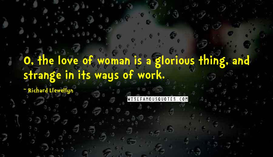 Richard Llewellyn quotes: O, the love of woman is a glorious thing, and strange in its ways of work.