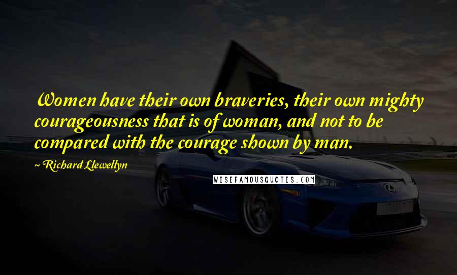 Richard Llewellyn quotes: Women have their own braveries, their own mighty courageousness that is of woman, and not to be compared with the courage shown by man.