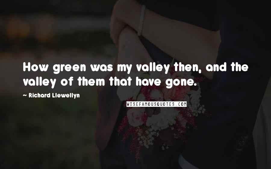 Richard Llewellyn quotes: How green was my valley then, and the valley of them that have gone.