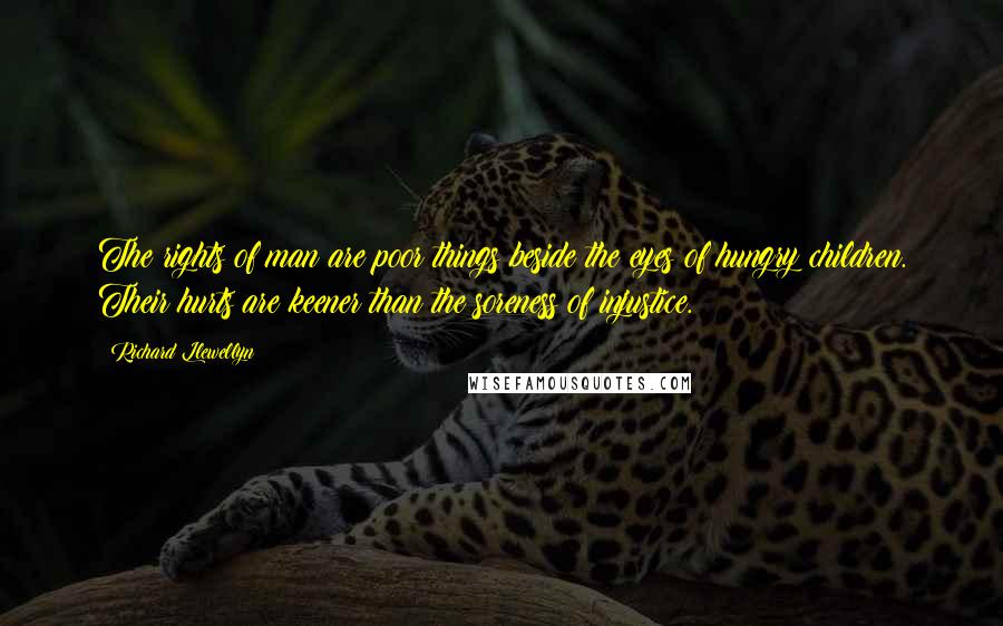 Richard Llewellyn quotes: The rights of man are poor things beside the eyes of hungry children. Their hurts are keener than the soreness of injustice. Richard Llewellyn quotes: The rights of man are poor things beside the eyes of hungry children. Their hurts are keener than the soreness of injustice.