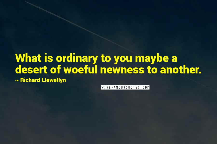 Richard Llewellyn quotes: What is ordinary to you maybe a desert of woeful newness to another.