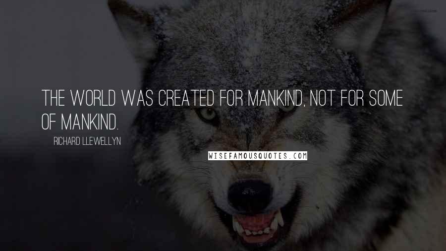 Richard Llewellyn quotes: The world was created for Mankind, not for some of mankind.