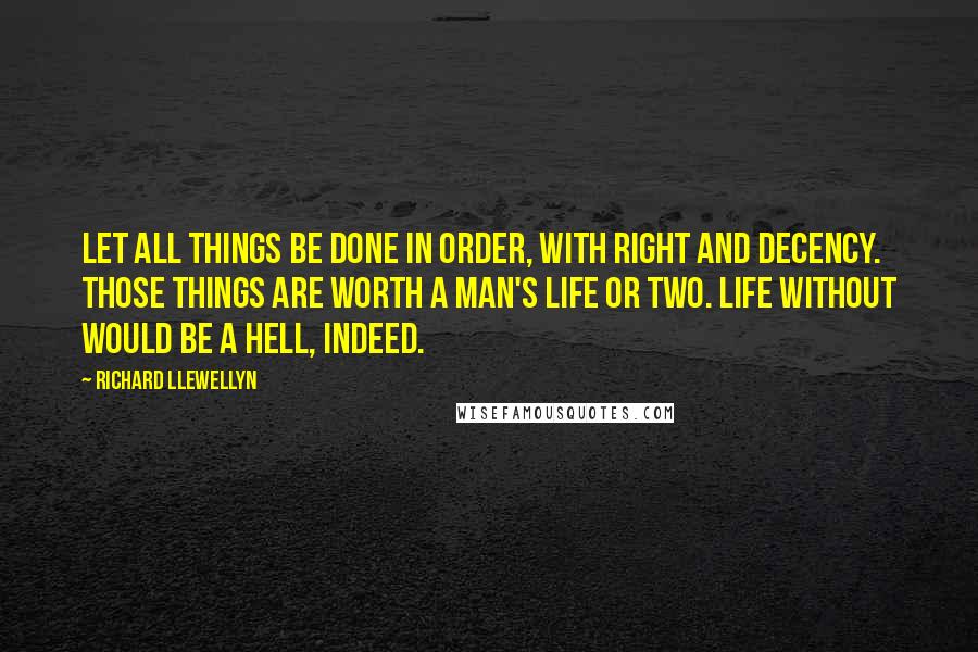 Richard Llewellyn quotes: Let all things be done in order, with right and decency. Those things are worth a man's life or two. Life without would be a hell, indeed.