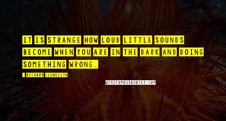 Richard Llewellyn quotes: It is strange how loud little sounds become when you are in the dark and doing something wrong.