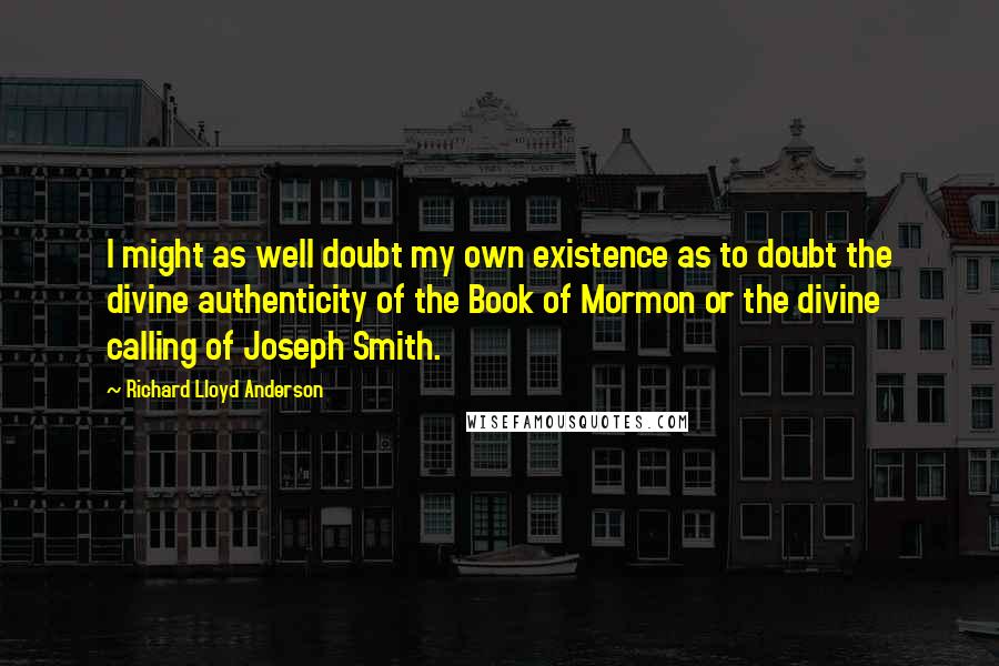 Richard Lloyd Anderson quotes: I might as well doubt my own existence as to doubt the divine authenticity of the Book of Mormon or the divine calling of Joseph Smith.