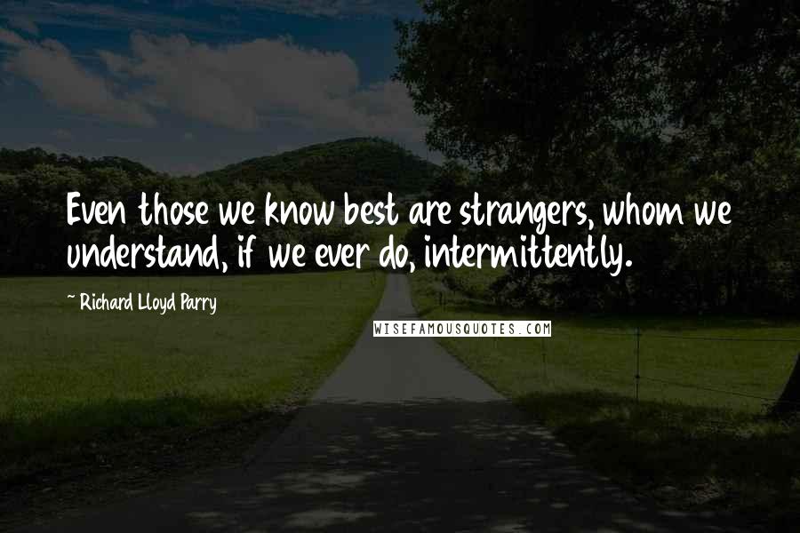 Richard Lloyd Parry quotes: Even those we know best are strangers, whom we understand, if we ever do, intermittently.