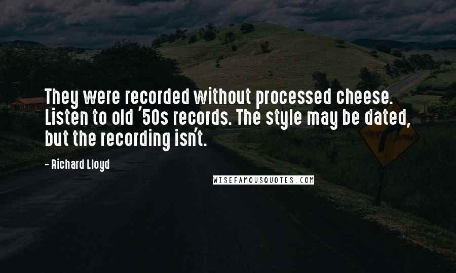 Richard Lloyd quotes: They were recorded without processed cheese. Listen to old '50s records. The style may be dated, but the recording isn't.