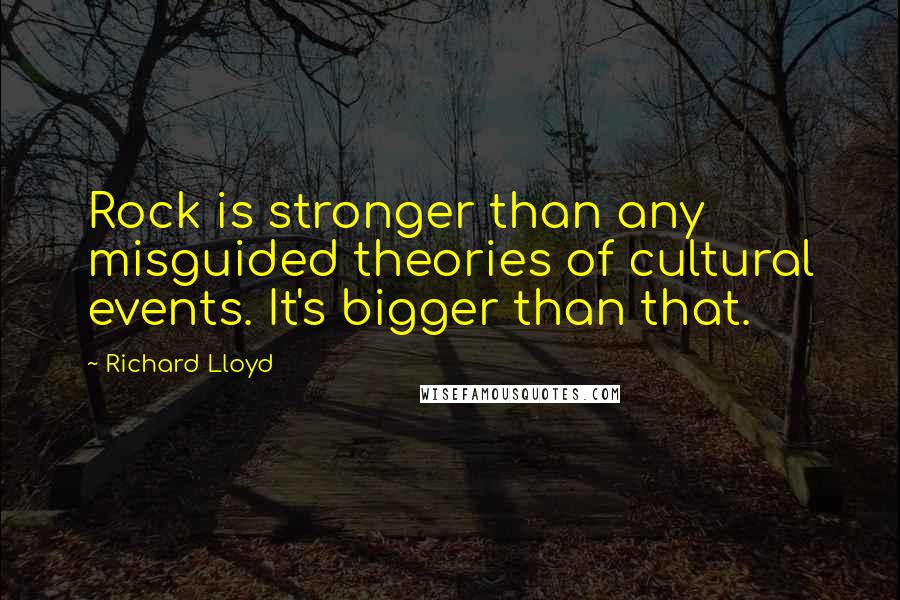 Richard Lloyd quotes: Rock is stronger than any misguided theories of cultural events. It's bigger than that.
