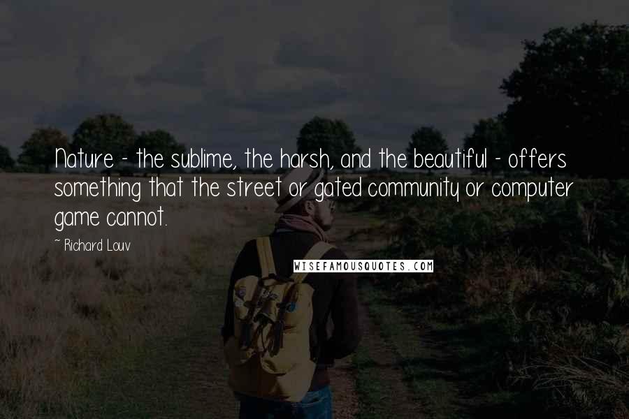 Richard Louv quotes: Nature - the sublime, the harsh, and the beautiful - offers something that the street or gated community or computer game cannot.