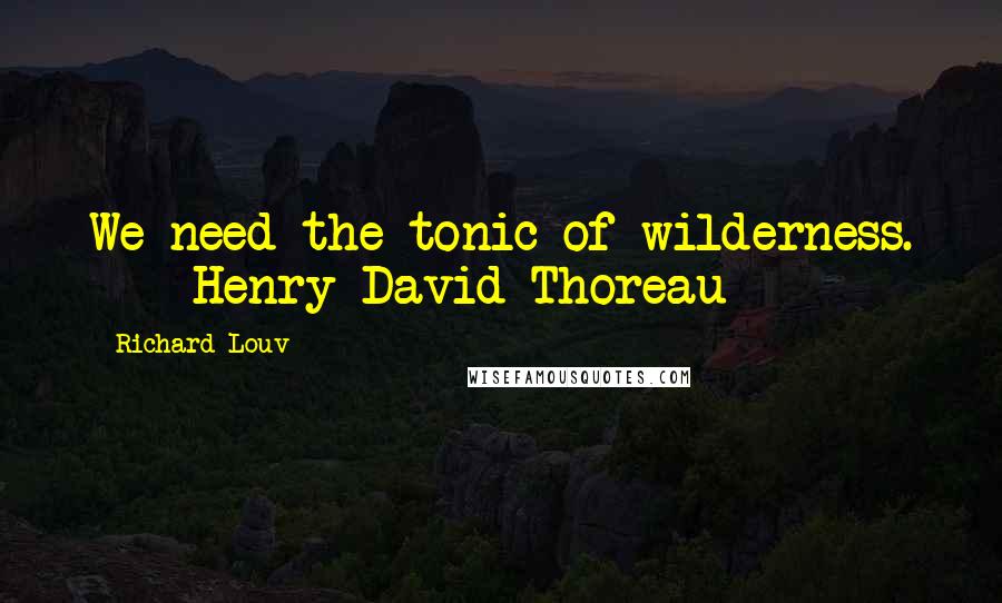 Richard Louv quotes: We need the tonic of wilderness. - Henry David Thoreau