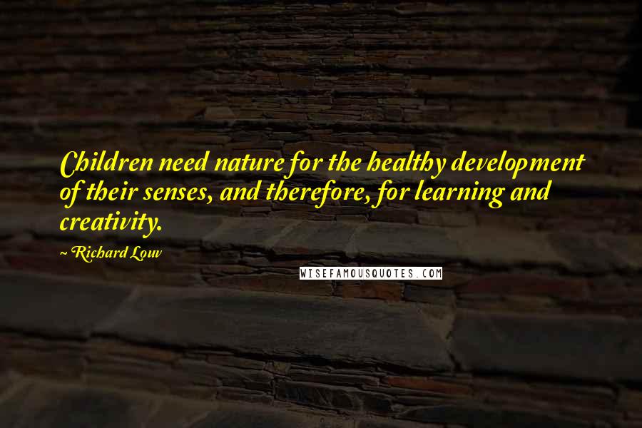 Richard Louv quotes: Children need nature for the healthy development of their senses, and therefore, for learning and creativity.