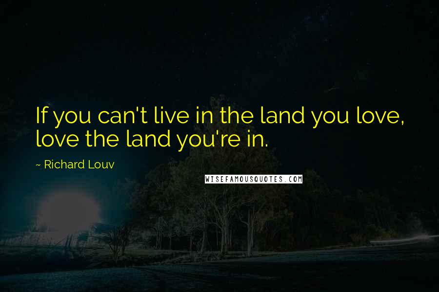 Richard Louv quotes: If you can't live in the land you love, love the land you're in.