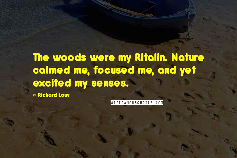 Richard Louv quotes: The woods were my Ritalin. Nature calmed me, focused me, and yet excited my senses.
