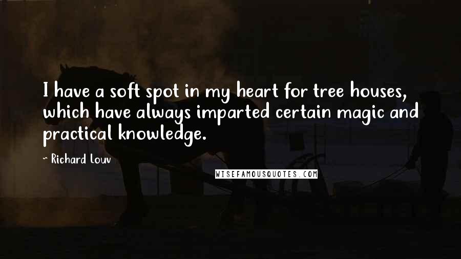 Richard Louv quotes: I have a soft spot in my heart for tree houses, which have always imparted certain magic and practical knowledge.