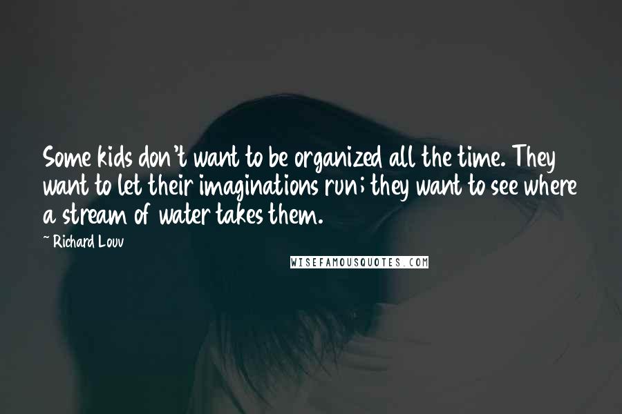 Richard Louv quotes: Some kids don't want to be organized all the time. They want to let their imaginations run; they want to see where a stream of water takes them.