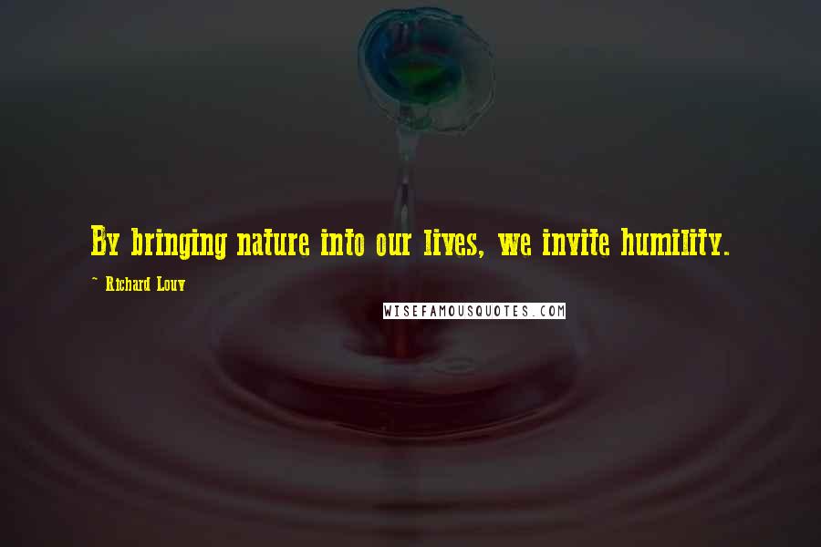 Richard Louv quotes: By bringing nature into our lives, we invite humility.