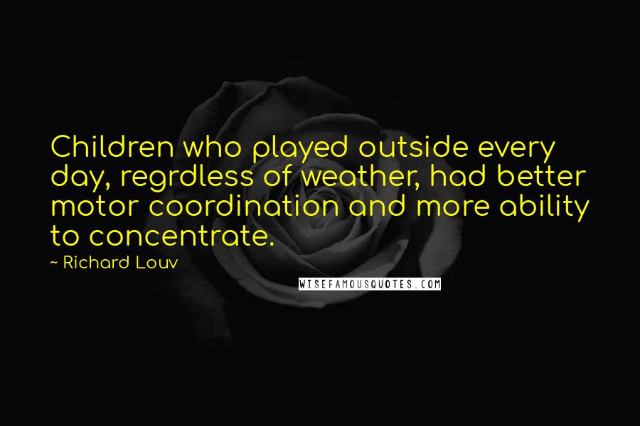 Richard Louv quotes: Children who played outside every day, regrdless of weather, had better motor coordination and more ability to concentrate.