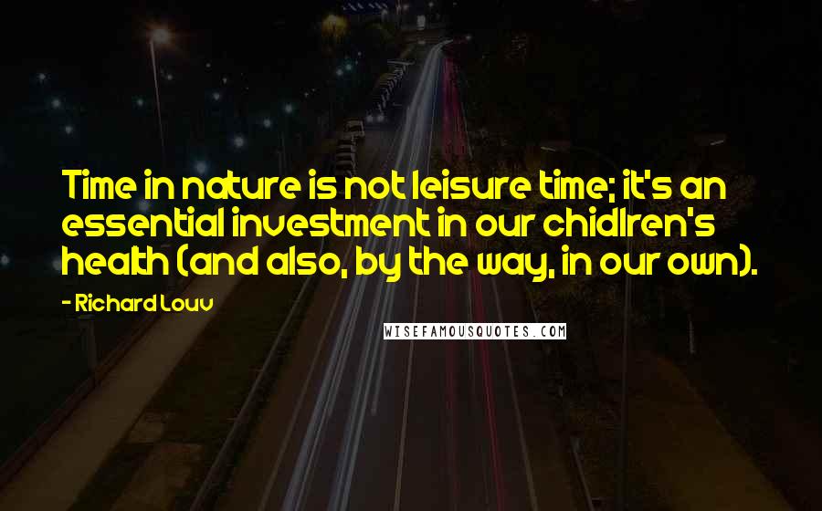 Richard Louv quotes: Time in nature is not leisure time; it's an essential investment in our chidlren's health (and also, by the way, in our own).