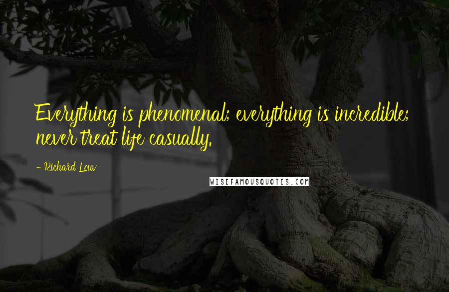 Richard Louv quotes: Everything is phenomenal; everything is incredible; never treat life casually.