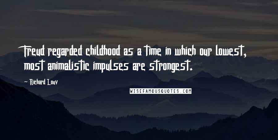 Richard Louv quotes: Freud regarded childhood as a time in which our lowest, most animalistic impulses are strongest.