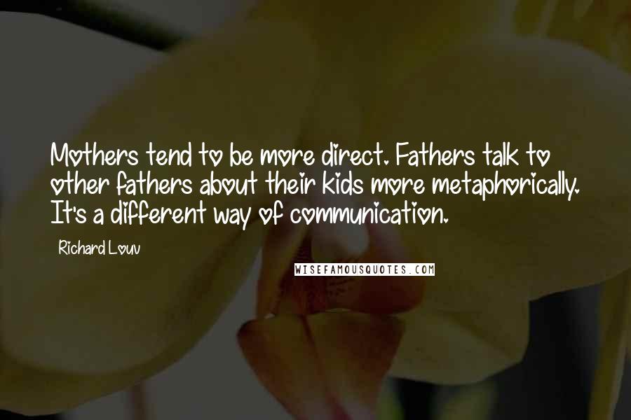 Richard Louv quotes: Mothers tend to be more direct. Fathers talk to other fathers about their kids more metaphorically. It's a different way of communication.