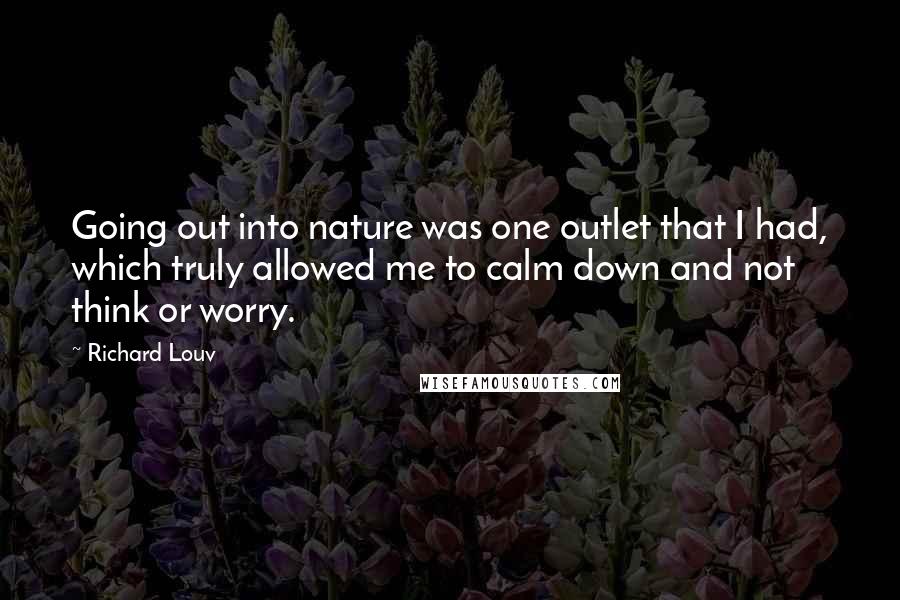 Richard Louv quotes: Going out into nature was one outlet that I had, which truly allowed me to calm down and not think or worry.