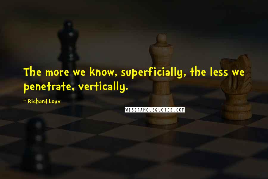 Richard Louv quotes: The more we know, superficially, the less we penetrate, vertically.