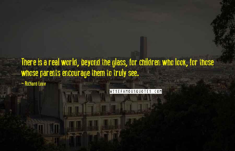 Richard Louv quotes: There is a real world, beyond the glass, for children who look, for those whose parents encourage them to truly see.