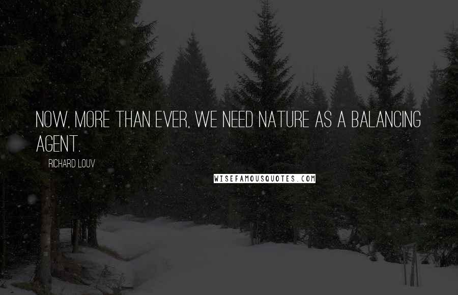Richard Louv quotes: Now, more than ever, we need nature as a balancing agent.