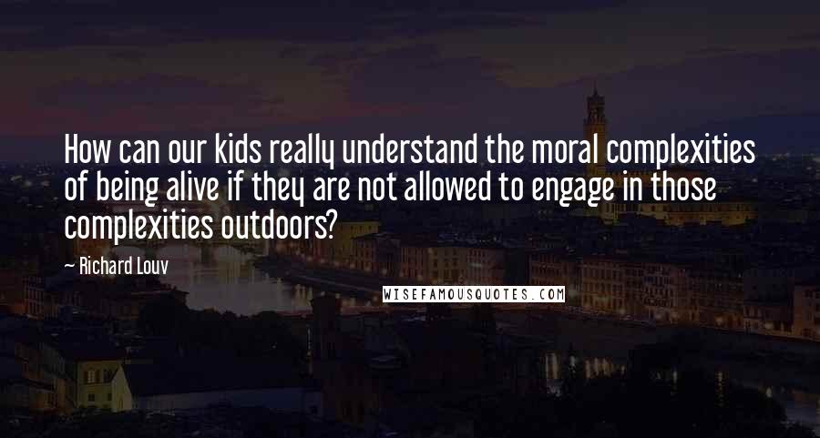 Richard Louv quotes: How can our kids really understand the moral complexities of being alive if they are not allowed to engage in those complexities outdoors?