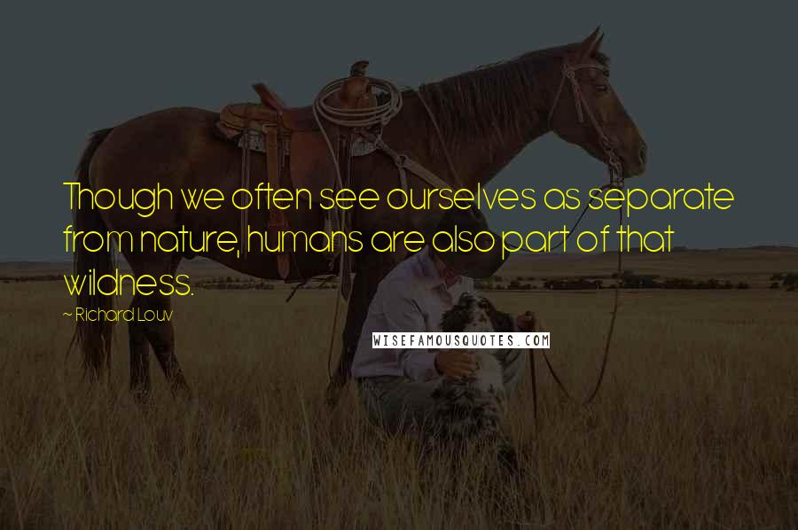 Richard Louv quotes: Though we often see ourselves as separate from nature, humans are also part of that wildness.