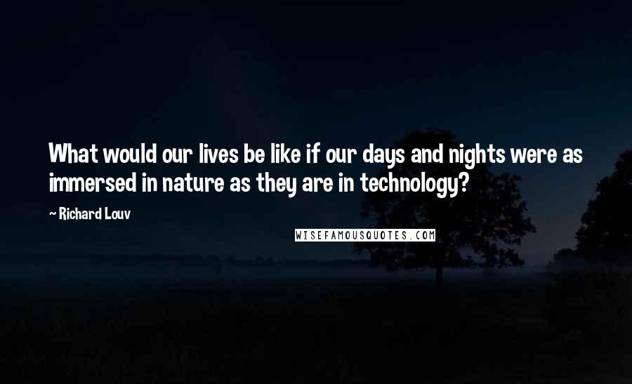 Richard Louv quotes: What would our lives be like if our days and nights were as immersed in nature as they are in technology?